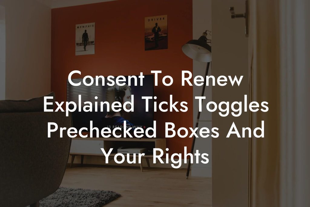 Consent To Renew Explained Ticks Toggles Prechecked Boxes And Your Rights