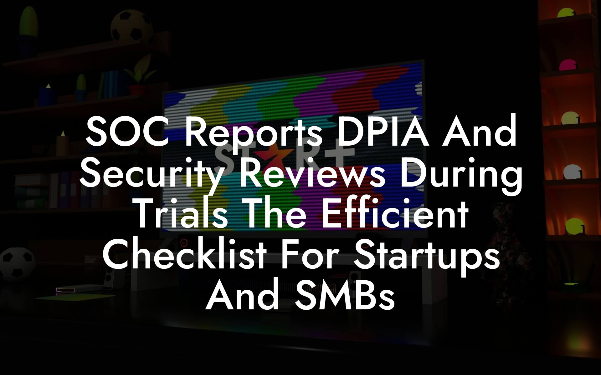 SOC Reports DPIA And Security Reviews During Trials The Efficient Checklist For Startups And SMBs